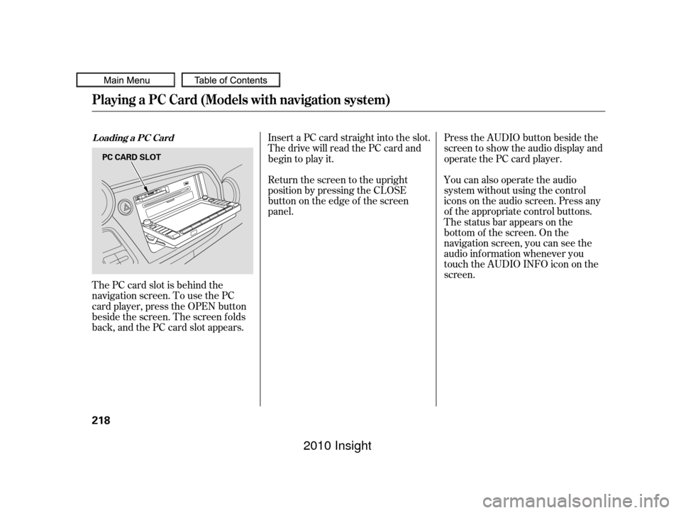 HONDA INSIGHT 2010 2.G Repair Manual The PC card slot is behind the
navigation screen. To use the PC
card player, press the OPEN button
beside the screen. The screen f olds
back, and the PC card slot appears.Insert a PC card straight int
