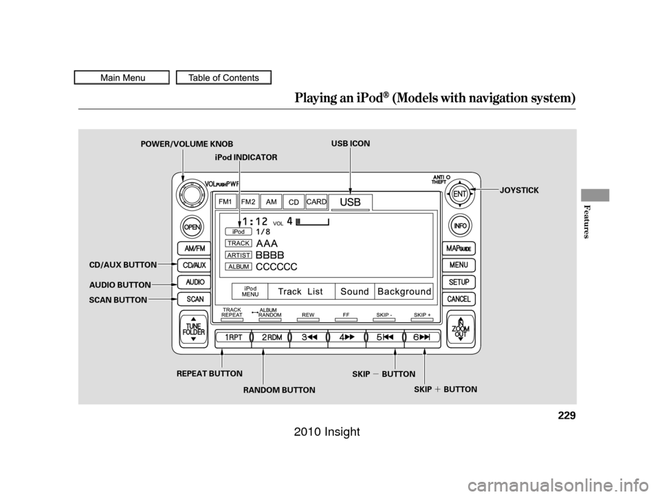 HONDA INSIGHT 2010 2.G Manual PDF µ´
Playing an iPod(Models with navigation system)
Features
229
iPod INDICATOR
AUDIO BUTTON USB ICON
SKIP BUTTON SKIP BUTTON JOYSTICK
POWER/VOLUME KNOB
CD/AUX BUTTON
SCAN BUTTON
REPEAT BUTTONRANDOM
