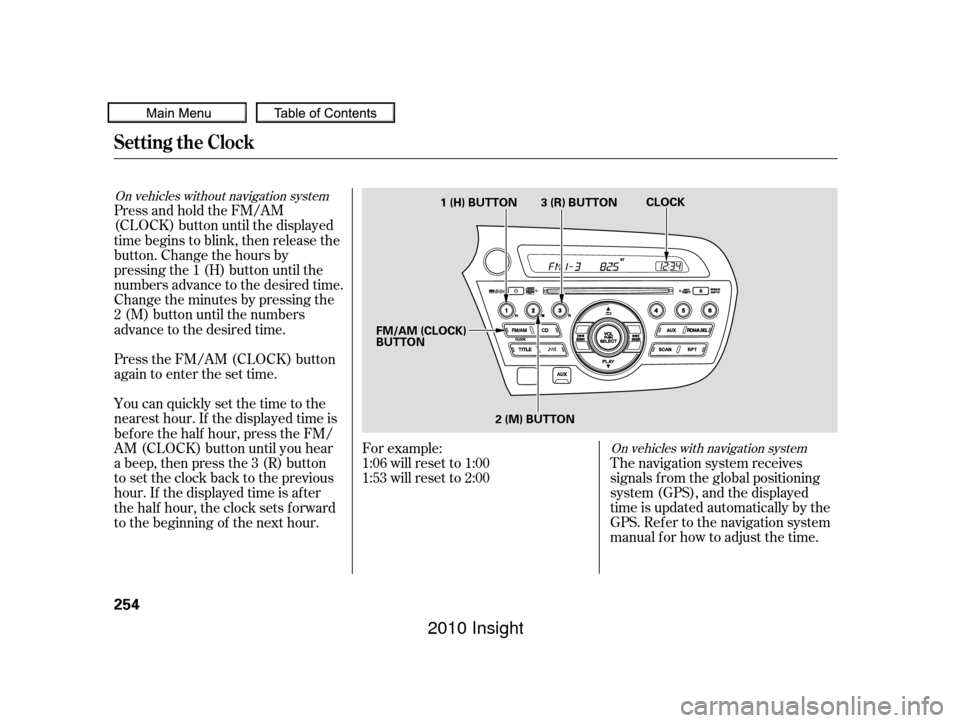 HONDA INSIGHT 2010 2.G Owners Manual The navigation system receives
signals f rom the global positioning
system (GPS), and the displayed
time is updated automatically by the
GPS. Ref er to the navigation system
manual f or how to adjust 