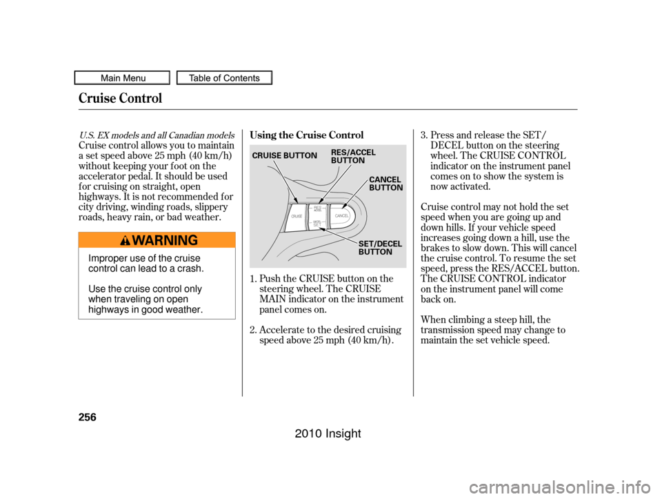 HONDA INSIGHT 2010 2.G Owners Manual Push the CRUISE button on the
steering wheel. The CRUISE
MAIN indicator on the instrument
panel comes on.
Accelerate to the desired cruising
speedabove25mph(40km/h).Press and release the SET/
DECELbut