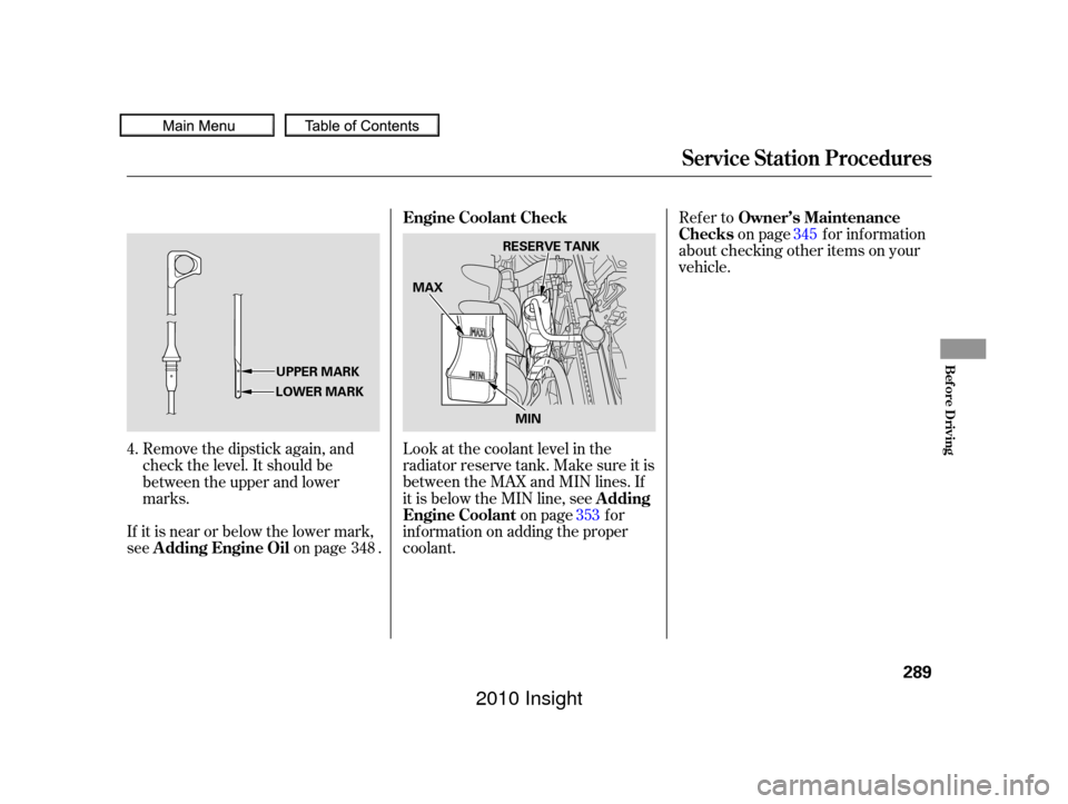 HONDA INSIGHT 2010 2.G User Guide Refer toon page f or inf ormation
about checking other items on your
vehicle.
Look at the coolant level in the
radiator reserve tank. Make sure it is
between the MAX and MIN lines. If
it is below the 