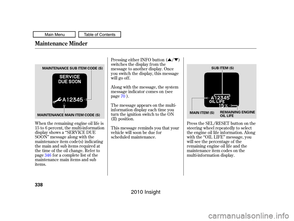 HONDA INSIGHT 2010 2.G Owners Manual ÛÝ
When the remaining engine oil lif e is
15 to 6 percent, the multi-inf ormation
display shows a ‘‘SERVICE DUE
SOON’’ message along with the
maintenance item code(s) indicating
themainand