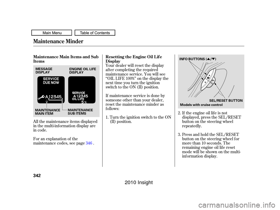 HONDA INSIGHT 2010 2.G Owners Manual ÛÝ
All the maintenance items displayed
in the multi-information display are
in code.
For an explanation of the
maintenance codes, see page .Your dealer will reset the display
af ter completing the