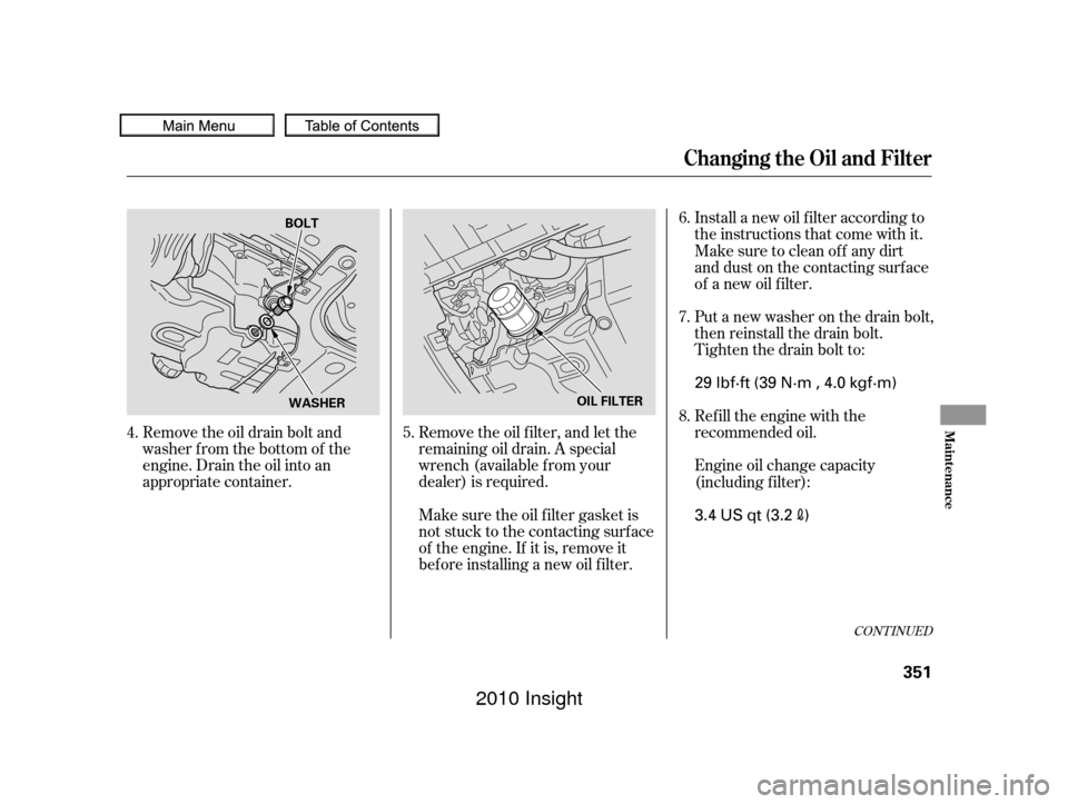 HONDA INSIGHT 2010 2.G Owners Manual CONT INUED
Remove the oil drain bolt and
washer from the bottom of the
engine. Drain the oil into an
appropriate container.Remove the oil f ilter, and let the
remaining oil drain. A special
wrench (av