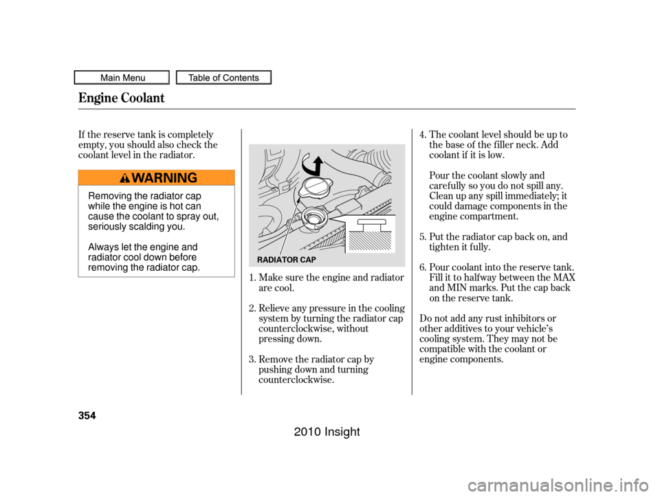 HONDA INSIGHT 2010 2.G Owners Manual If the reserve tank is completely
empty, you should also check the
coolant level in the radiator.The coolant level should be up to
the base of the f iller neck. Add
coolant if it is low.
Do not add an