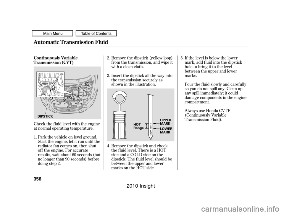 HONDA INSIGHT 2010 2.G Owners Manual Check the f luid level with the engine
at normal operating temperature.Remove the dipstick (yellow loop)
f rom the transmission, and wipe it
with a clean cloth.
Insert the dipstick all the way into
th