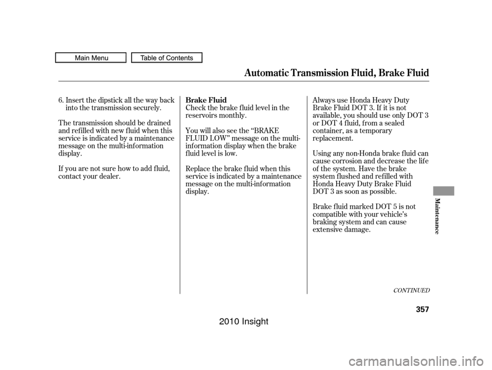 HONDA INSIGHT 2010 2.G Owners Manual Check the brake f luid level in the
reservoirs monthly.
Insert the dipstick all the way back
into the transmission securely.
The transmission should be drained
and ref illed with new f luid when this

