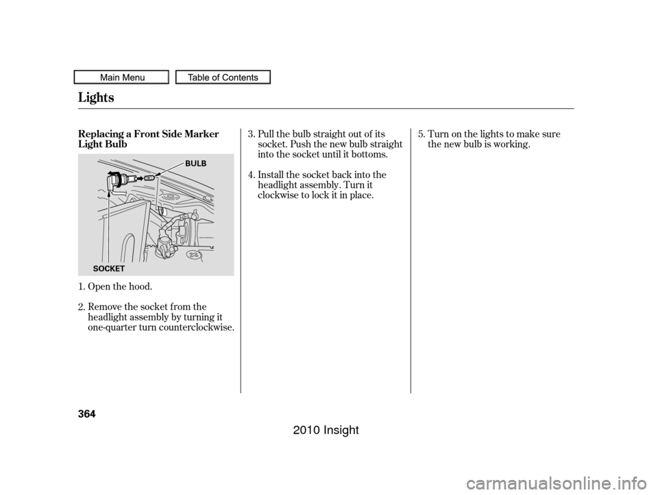 HONDA INSIGHT 2010 2.G Owners Manual Open the hood.
Remove the socket from the
headlight assembly by turning it
one-quarter turn counterclockwise.Pull the bulb straight out of its
socket. Push the new bulb straight
into the socket until 