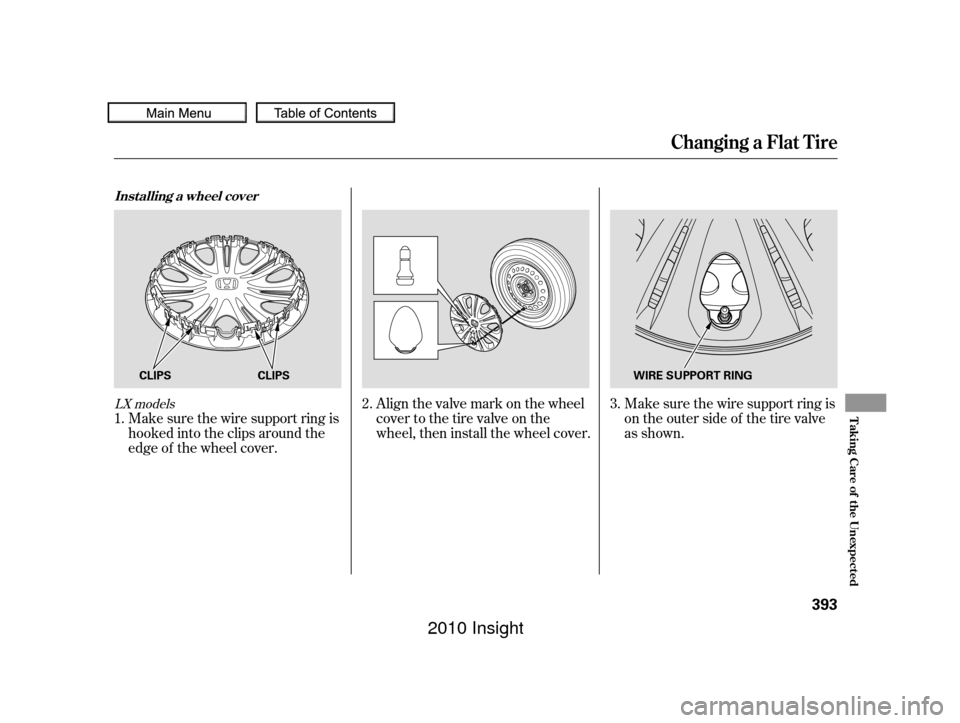 HONDA INSIGHT 2010 2.G Owners Manual Make sure the wire support ring is
hooked into the clips around the
edge of the wheel cover.Align the valve mark on the wheel
cover to the tire valve on the
wheel, then install the wheel cover.
Make s