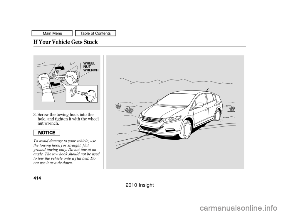 HONDA INSIGHT 2010 2.G User Guide Screw the towing hook into the
hole, and tighten it with the wheel
nut wrench.
3.
If Your Vehicle Gets Stuck
414
WHEEL
NUT
WRENCH
To avoid damage to your vehicle, use
the towing hook f or straight, f 