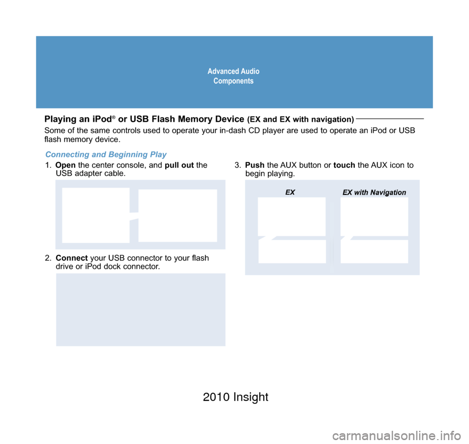 HONDA INSIGHT 2010 2.G Technology Reference Guide Advanced AudioComponents
Playing an iPod®or USB Flash Memory Device (EX and EX with navigation)
2.  Connect your USB connector to your flash
drive or iPod dock connector.
3. Push the AUX button or to