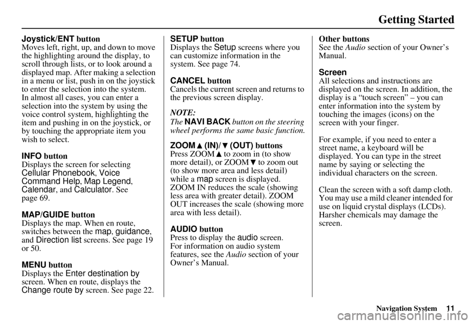 HONDA INSIGHT 2011 2.G Navigation Manual Navigation System11
Getting Started
Joystick/ENT button
Moves left, right, up, and down to move 
the highlighting around the display, to 
scroll through lists, or to look around a 
displayed map. Afte