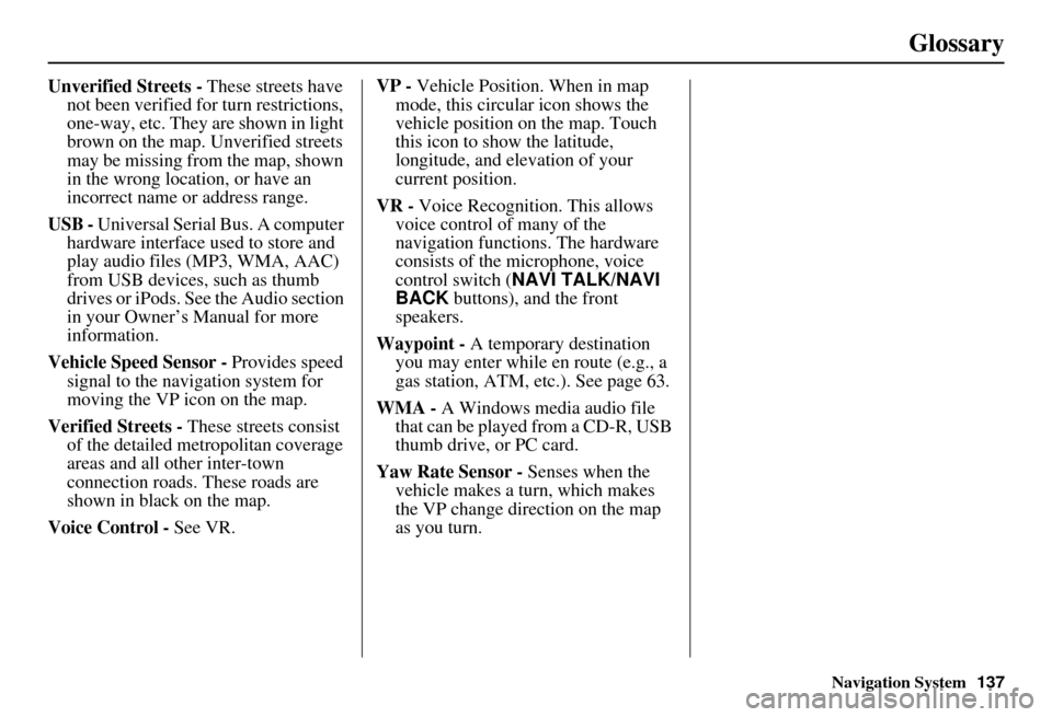 HONDA INSIGHT 2011 2.G Navigation Manual Navigation System137
Glossary
Unverified Streets - These streets have 
not been verified for turn restrictions, 
one-way, etc. They are shown in light 
brown on the map. Unverified streets 
may be mis