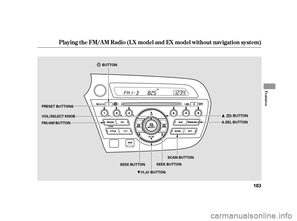HONDA INSIGHT 2011 2.G User Guide Playing the FM/AM Radio (LX model and EX model without navigation system)
Features
183
SEEK BUTTON A.SEL BUTTON
SCAN BUTTON
SEEK BUTTON
PRESET BUTTONS 
VOL/SELECT KNOB 
FM/AM BUTTON
BUTTON
BUTTON BUTT
