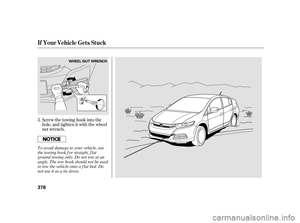 HONDA INSIGHT 2011 2.G Owners Manual Screw the towing hook into the 
hole, and tighten it with the wheel
nut wrench.
3.
If Your Vehicle Gets Stuck
378 WHEEL NUT WRENCH
To avoid damage to your vehicle, use
the towing hook f or straight, f
