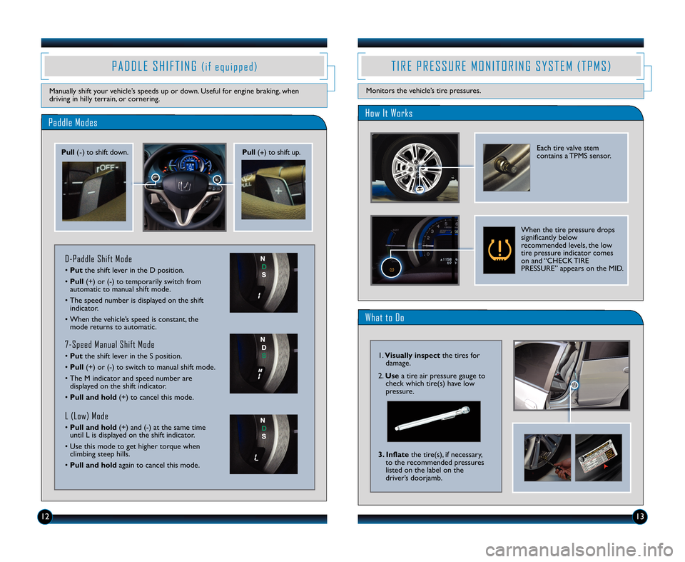 HONDA INSIGHT 2011 2.G Technology Reference Guide 1213
Paddle Modes
PADDLE SHIFTING(if equipp ed)
Manually shiftyour vehicl e’sspee dsup or down. Useful forengine braking\b when
drivingin hilly terrain\b orcor nering.
Pul l(� )to shift down. Pull (