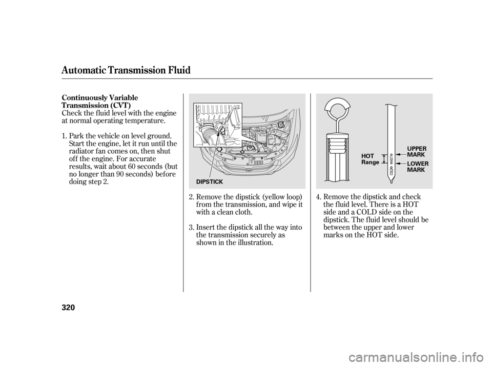 HONDA INSIGHT 2012 2.G Owners Manual Remove the dipstick and check
the f luid level. There is a HOT
side and a COLD side on the
dipstick. The f luid level should be
between the upper and lower
marks on the HOT side.
Remove the dipstick (