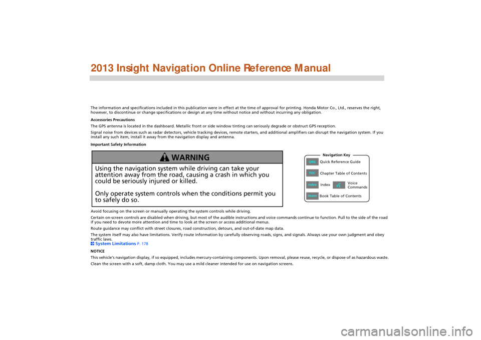 HONDA INSIGHT 2013 2.G Navigation Manual The information and specifications included in this publication were in effect at the time of approval for printing. Honda Motor Co., Ltd., reserves the right, 
however, to discontinue or change speci