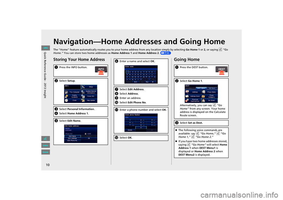 HONDA INSIGHT 2013 2.G Navigation Manual 10
Navigation—Home Addresses and Going Home
The “Home” feature automatically routes you to your home address from any location simply by selecting Go Home 1 or 2, or saying d  “Go 
Home.”  Y