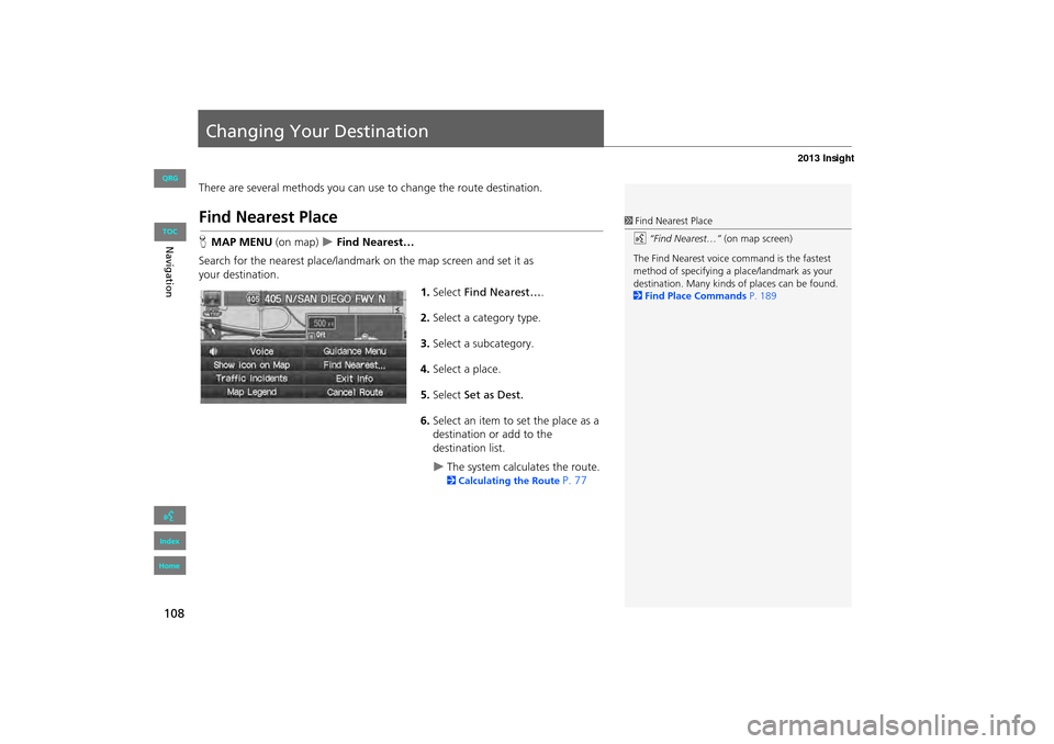 HONDA INSIGHT 2013 2.G Navigation Manual 108
Changing Your Destination
There are several methods you can use to change the route destination.
Find Nearest Place
HMAP MENU (on map)  �X Find Nearest…
Search for the nearest place/landmark on 