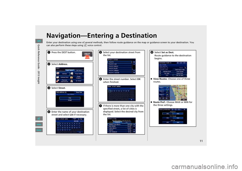 HONDA INSIGHT 2013 2.G Navigation Manual 11
Navigation—Entering a Destination
Enter your destination using one of several methods, then follow route guidance on the map or guidance screen to your destinati on. You 
can also perform these s