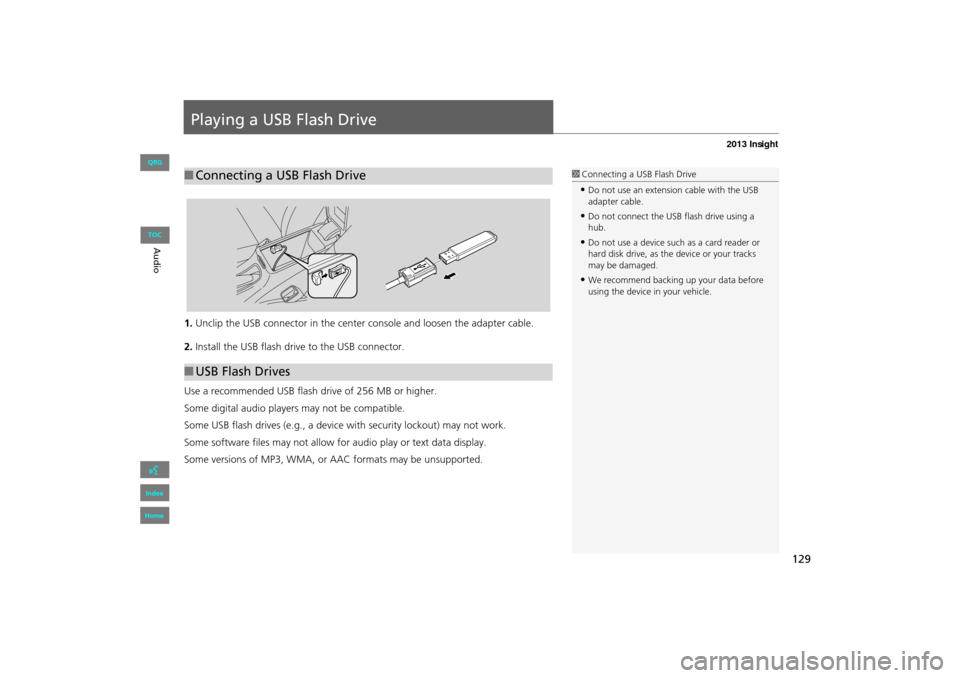 HONDA INSIGHT 2013 2.G Navigation Manual 129
Playing a USB Flash Drive
1.Unclip the USB connector in the center  console and loosen the adapter cable.
2. Install the USB flash drive to the USB connector.
Use a recommended USB flash drive of 
