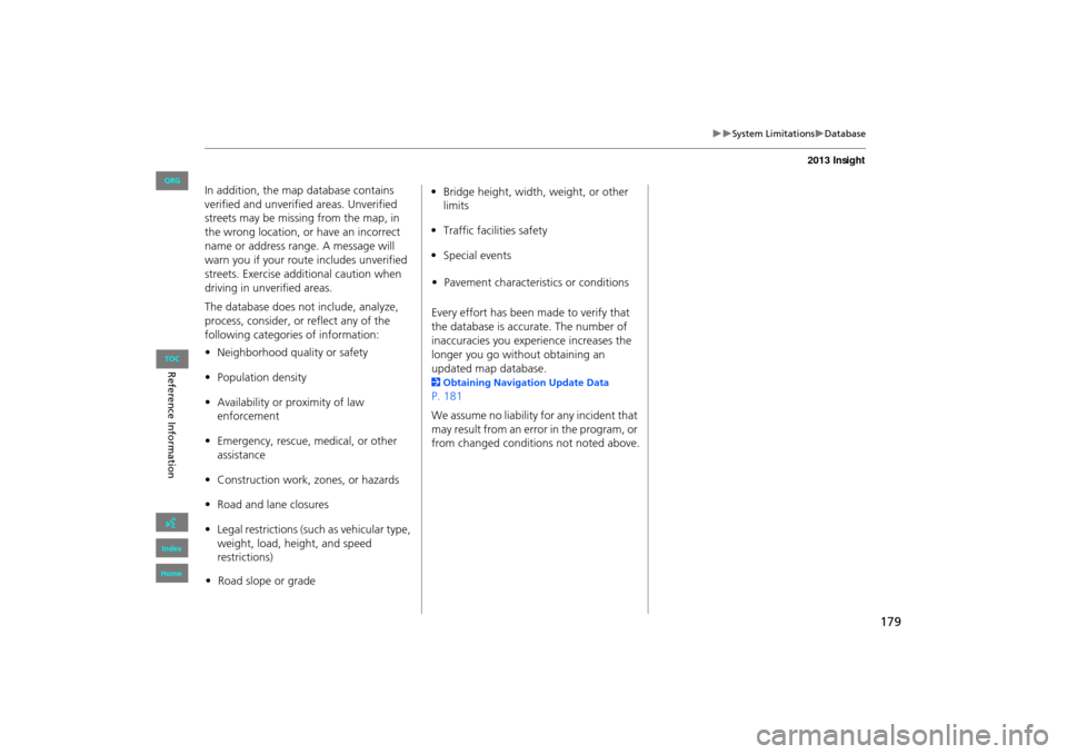 HONDA INSIGHT 2013 2.G Navigation Manual 179
�X�XSystem Limitations�XDatabase
In addition, the map database contains 
verified and unverified areas. Unverified 
streets may be missing from the map, in 
the wrong location, or have an incorrec
