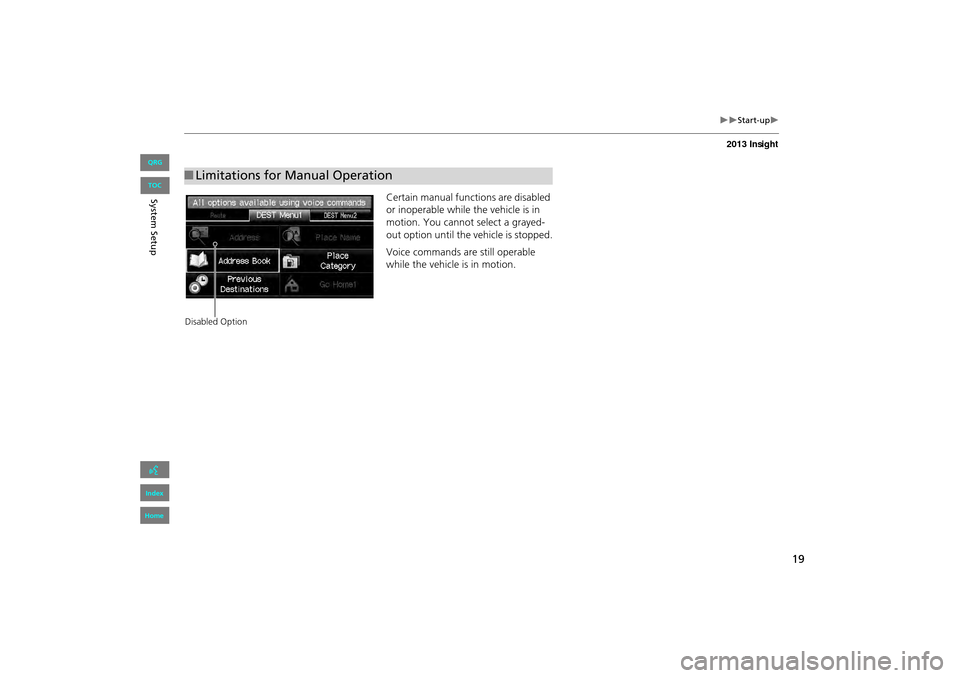 HONDA INSIGHT 2013 2.G Navigation Manual 19
�X�XStart-up�X
Certain manual functions are disabled 
or inoperable while the vehicle is in 
motion. You cannot select a grayed-
out option until the vehicle is stopped.
Voice commands are still op