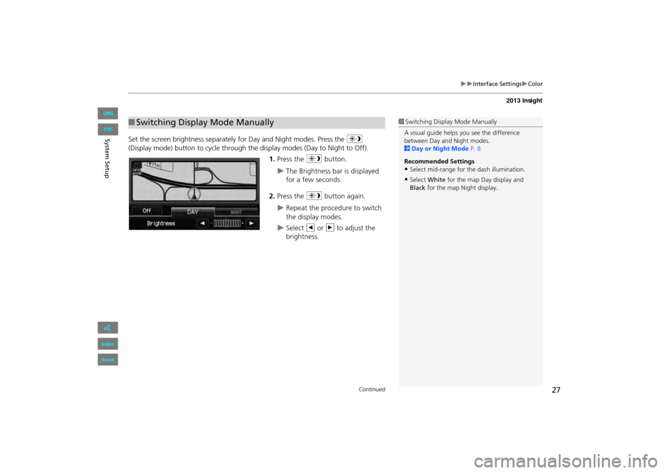 HONDA INSIGHT 2013 2.G Navigation Manual 27
�X�XInterface Settings�XColor
Set the screen brightness separately for Day and Night modes. Press the a 
(Display mode) button to cycle through the display modes (Day to Night to Off).
1. Press the