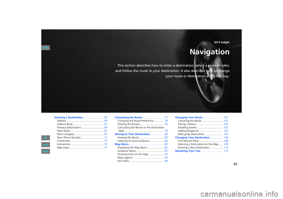 HONDA INSIGHT 2013 2.G Navigation Manual 55
Navigation
This section describes how to enter a destination, select a route to take,
and follow the route to your destination. It also describes how to change your route or destination along the w
