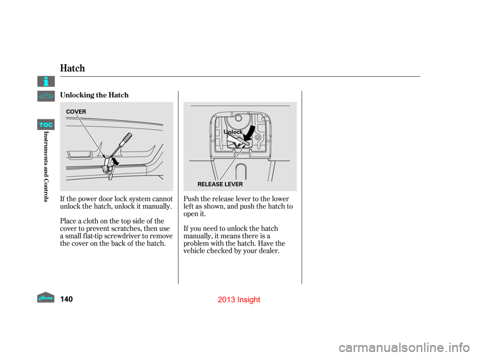 HONDA INSIGHT 2013 2.G Owners Manual If the power door lock system cannot
unlock the hatch, unlock it manually.If you need to unlock the hatch
manually, it means there is a
problem with the hatch. Have the
vehicle checked by your dealer.