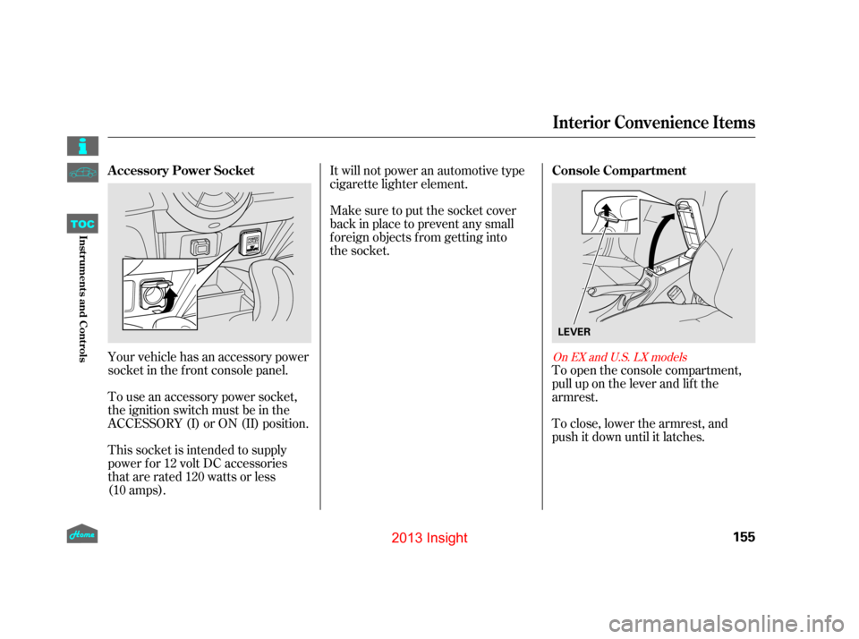 HONDA INSIGHT 2013 2.G Owners Manual Your vehicle has an accessory power
socket in the f ront console panel.
To use an accessory power socket,
the ignition switch must be in the
ACCESSORY (I) or ON (II) position.
This socket is intended 