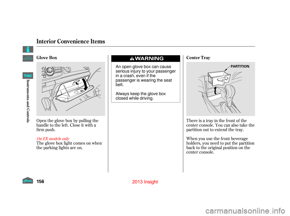 HONDA INSIGHT 2013 2.G Owners Manual There is a tray in the front of the
center console. You can also take the
partition out to extend the tray.
When you use the f ront beverage
holders, you need to put the partition
back to the original