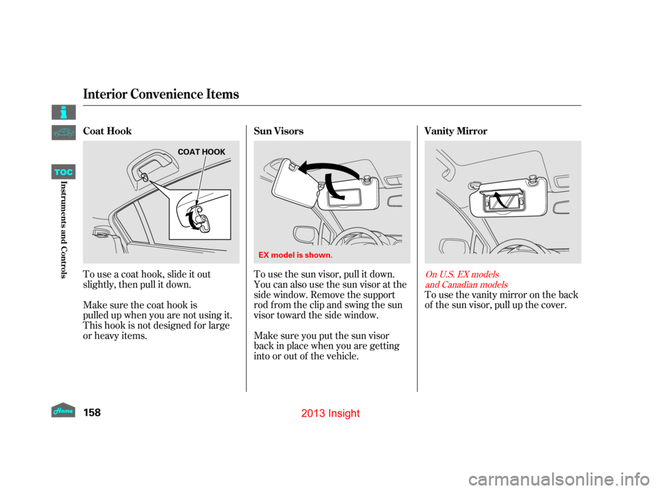 HONDA INSIGHT 2013 2.G Owners Manual Tousethevanitymirrorontheback
of the sun visor, pull up the cover.
To use the sun visor, pull it down.
You can also use the sun visor at the
side window. Remove the support
rod from the clip and swing