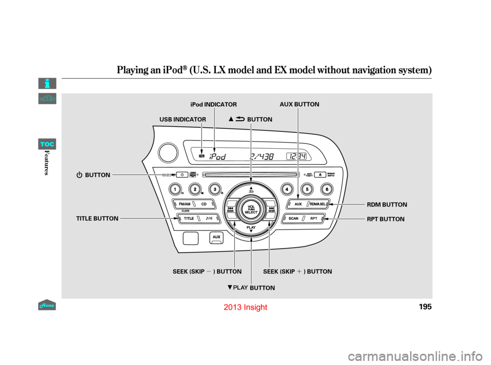 HONDA INSIGHT 2013 2.G Owners Manual ´
µ
Playing an iPod(U.S. L X model and EX model without navigation system)
195
BUTTON
BUTTON
TITLE BUTTON
BUTTON AUX BUTTON
iPod INDICATOR
USB INDICATOR
RDM BUTTON
RPT BUTTON
SEEK (SKIP ) BUTTON
S