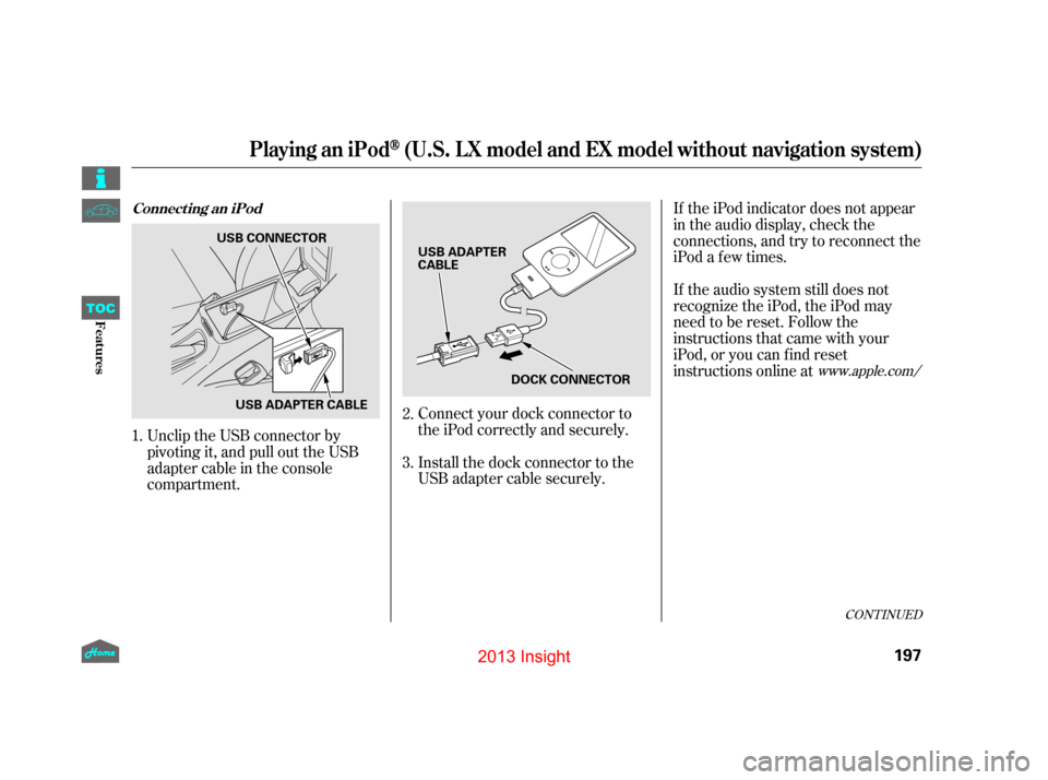 HONDA INSIGHT 2013 2.G Owners Manual Unclip the USB connector by
pivoting it, and pull out the USB
adapter cable in the console
compartment.Connect your dock connector to
the iPod correctly and securely.
Install the dock connector to the