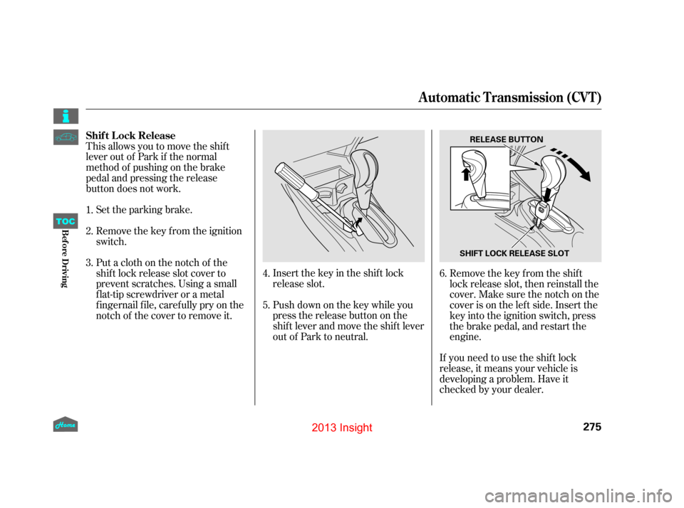 HONDA INSIGHT 2013 2.G Owners Manual If you need to use the shif t lock
release, it means your vehicle is
developing a problem. Have it
checked by your dealer.
Push down on the key while you
pressthereleasebuttononthe
shif t lever and mo