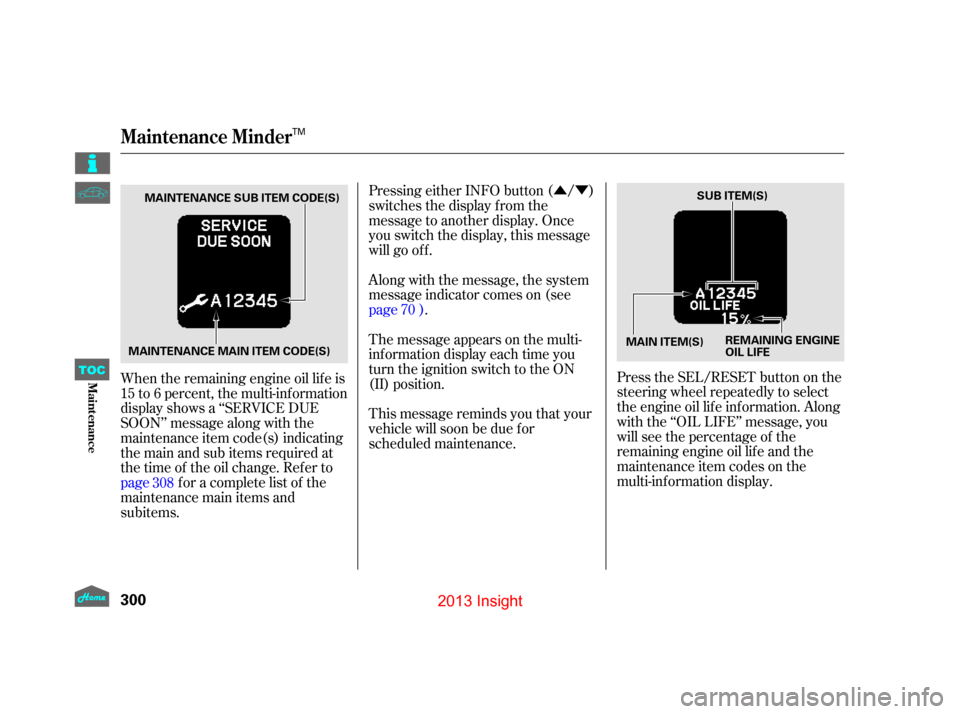 HONDA INSIGHT 2013 2.G Owners Manual ÛÝ
When the remaining engine oil lif e is
15 to 6 percent, the multi-inf ormation
display shows a ‘‘SERVICE DUE
SOON’’ message along with the
maintenance item code(s) indicating
themainand
