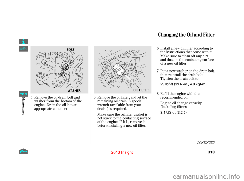 HONDA INSIGHT 2013 2.G Owners Manual CONT INUED
Remove the oil drain bolt and
washer from the bottom of the
engine. Drain the oil into an
appropriate container.Remove the oil f ilter, and let the
remaining oil drain. A special
wrench (av