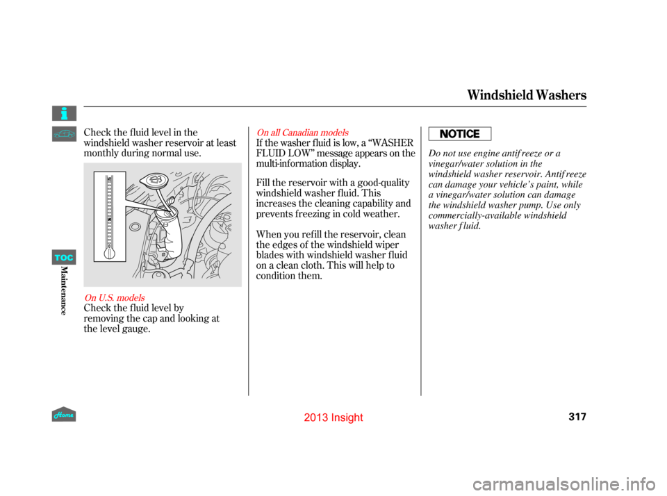 HONDA INSIGHT 2013 2.G Owners Manual Check the f luid level in the
windshield washer reservoir at least
monthly during normal use.
Check the f luid level by
removingthe cap and looking at
the level gauge. When you ref ill the reservoir, 