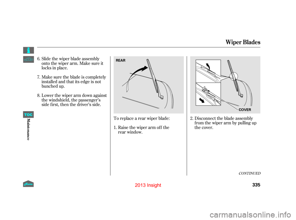 HONDA INSIGHT 2013 2.G Owners Manual Slide the wiper blade assembly
onto the wiper arm. Make sure it
locks in place.
Make sure the blade is completely
installed and that its edge is not
bunched up.
Lower the wiper arm down against
the wi