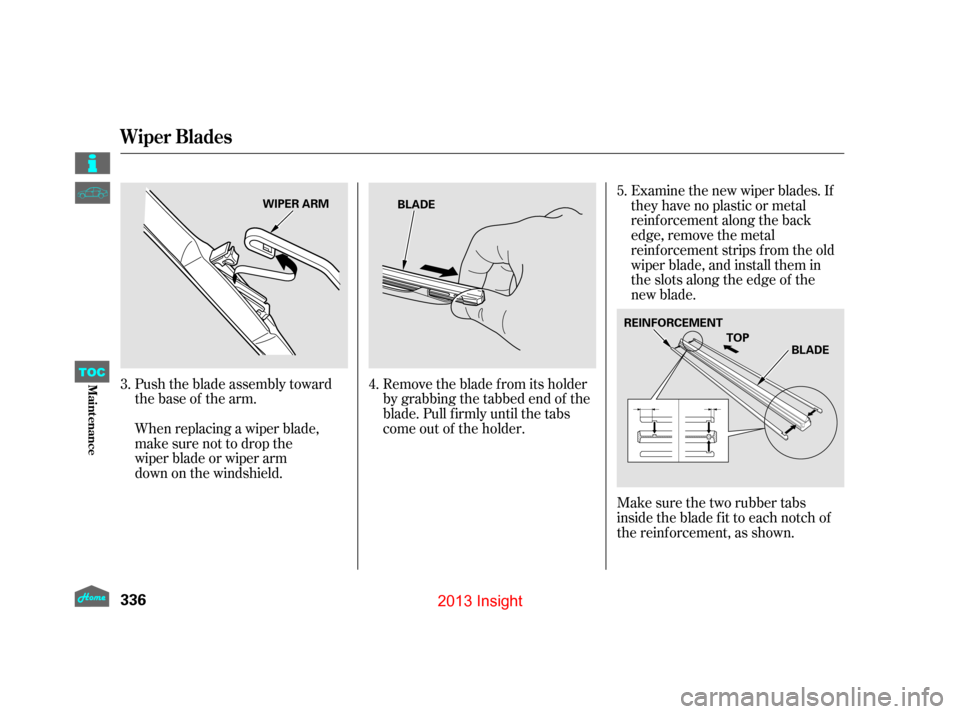 HONDA INSIGHT 2013 2.G Owners Manual Examine the new wiper blades. If
they have no plastic or metal
reinforcement along the back
edge, remove the metal
reinforcement strips from the old
wiper blade, and install them in
the slots along th