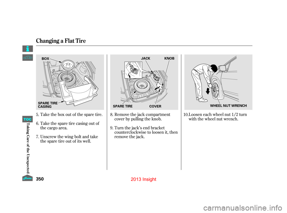 HONDA INSIGHT 2013 2.G Owners Manual Loosen each wheel nut 1/2 turn
with the wheel nut wrench.
Take the box out of the spare tire.
Take the spare tire casing out of
the cargo area.
Unscrew the wing bolt and take
the spare tire out of its HONDA INSIGHT 2013 2.G Owners Manual Loosen each wheel nut 1/2 turn
with the wheel nut wrench.
Take the box out of the spare tire.
Take the spare tire casing out of
the cargo area.
Unscrew the wing bolt and take
the spare tire out of its