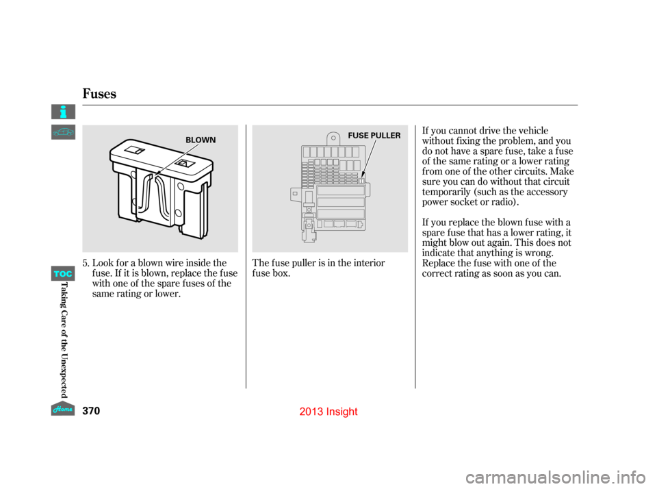 HONDA INSIGHT 2013 2.G Owners Manual Look f or a blown wire inside the
fuse.If itisblown,replacethefuse
withoneof thesparefusesof the
same rating or lower.The fuse puller is in the interior
fuse box. If you cannot drive the vehicle
witho