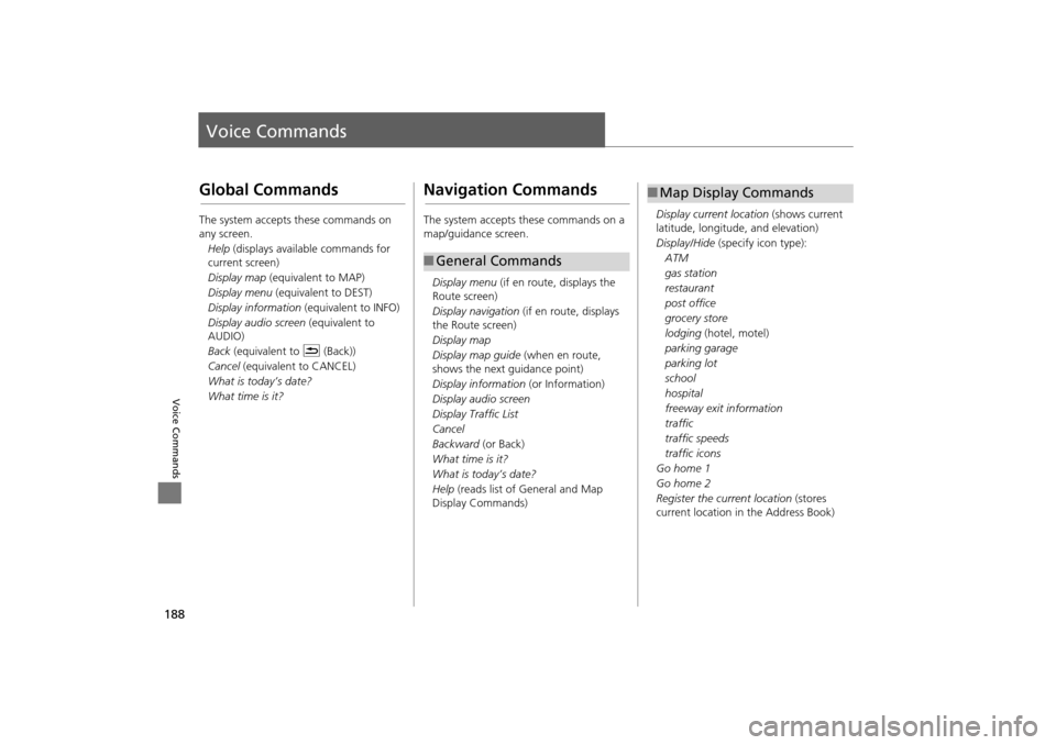 HONDA INSIGHT 2014 2.G Navigation Manual 188
Voice Commands
Voice Commands
Global Commands
The system accepts these commands on 
any screen.Help  (displays available commands for 
current screen)
Display map  (equivalent to MAP)
Display menu