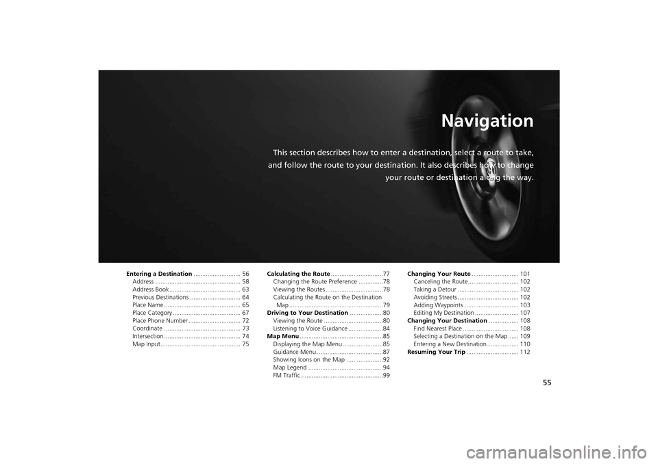 HONDA INSIGHT 2014 2.G Navigation Manual 55
Navigation
This section describes how to enter a destination, select a route to take,
and follow the route to your destination. It also describes how to change your route or destination along the w