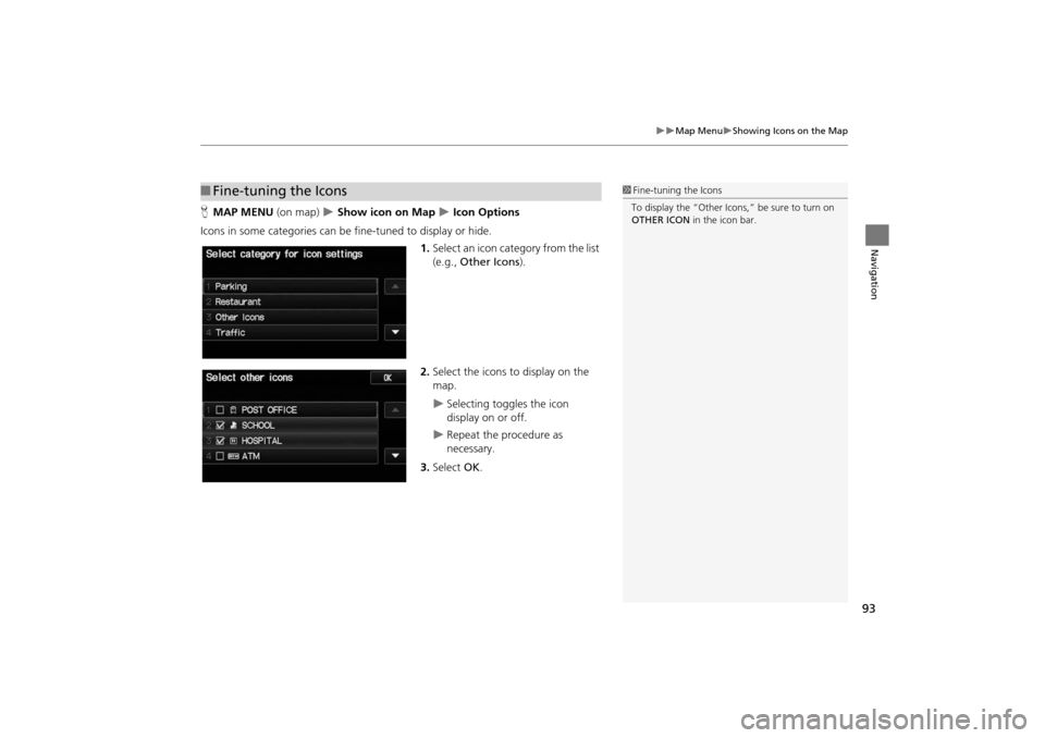 HONDA INSIGHT 2014 2.G Navigation Manual 93
�X�XMap Menu�XShowing Icons on the Map
Navigation
HMAP MENU  (on map) �X Show icon on Map �X Icon Options
Icons in some categories can be fine-tuned to display or hide. 1.Select an icon category fr