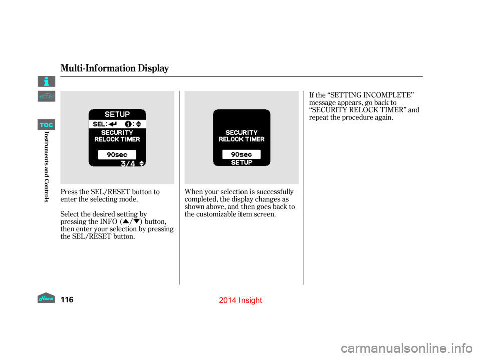 HONDA INSIGHT 2014 2.G Owners Manual ÛÝIf the ‘‘SETTING INCOMPLETE’’
message appears, go back to
‘‘SECURITY RELOCK TIMER’’ and
repeat the procedure again.
When your selection is successf ully
completed, the display ch