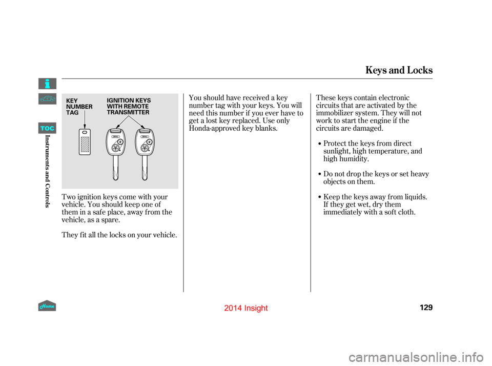 HONDA INSIGHT 2014 2.G Owners Manual These keys contain electronic
circuits that are activated by the
immobilizer system. They will not
work to start the engine if the
circuits are damaged.Protect the keys f rom direct
sunlight, high tem