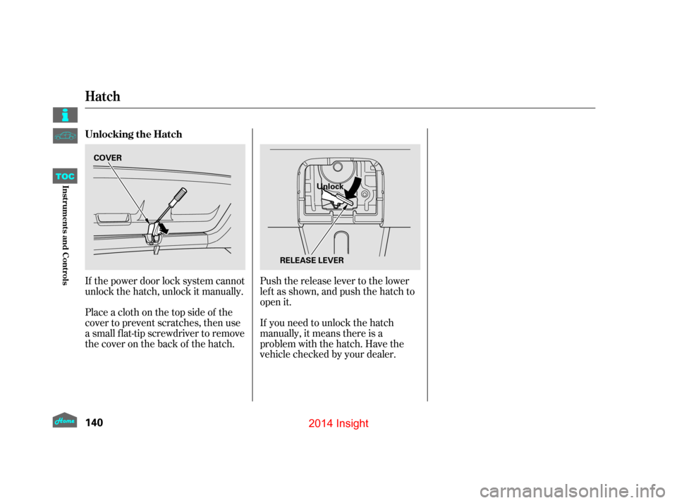 HONDA INSIGHT 2014 2.G Owners Manual If the power door lock system cannot
unlock the hatch, unlock it manually.If you need to unlock the hatch
manually, it means there is a
problem with the hatch. Have the
vehicle checked by your dealer.